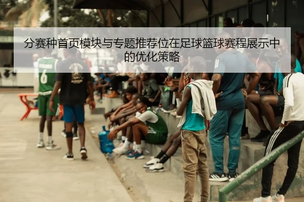 分赛种首页模块与专题推荐位在足球篮球赛程展示中的优化策略