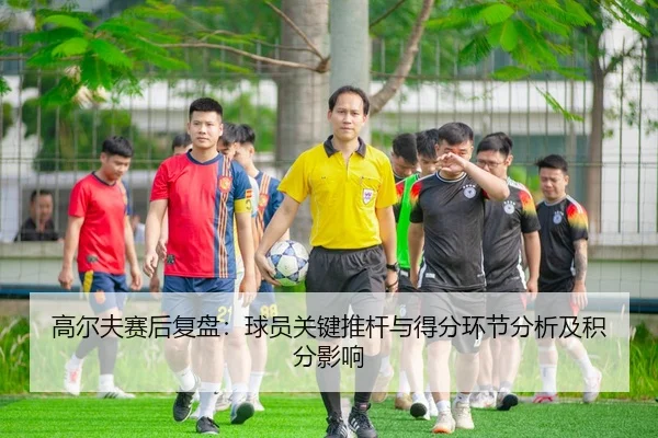 高尔夫赛后复盘：球员关键推杆与得分环节分析及积分影响