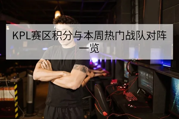 KPL赛区积分与本周热门战队对阵一览